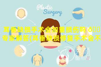 耳垂缺损手术会加重损伤吗 💐 专家解答(耳垂缺损修复手术会不会失败)